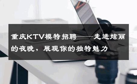 重庆KTV模特招聘——走进炫丽的夜晚，展现你的独特魅力