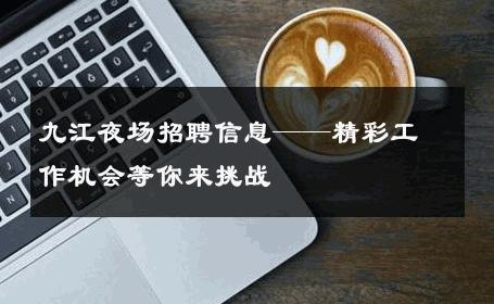 九江夜场招聘信息——精彩工作机会等你来挑战