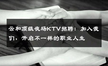 云和顶级夜场KTV招聘：加入我们，开启不一样的职业人生
