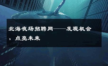 北海夜场招聘网——发现机会，点亮未来