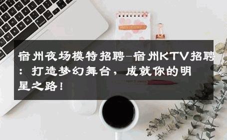 宿州夜场模特招聘-宿州KTV招聘：打造梦幻舞台，成就你的明星之路！