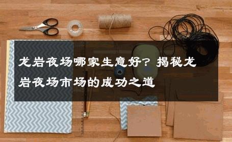 龙岩夜场哪家生意好？揭秘龙岩夜场市场的成功之道