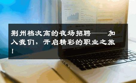 荆州档次高的夜场招聘——加入我们，开启精彩的职业之旅！