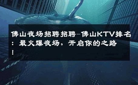 佛山夜场招聘招聘-佛山KTV排名：最火爆夜场，开启你的之路！