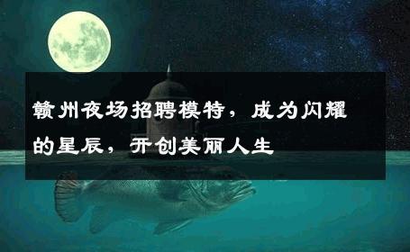 赣州夜场招聘模特，成为闪耀的星辰，开创美丽人生