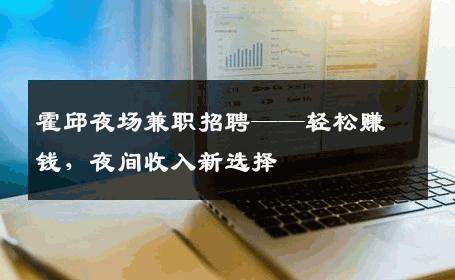 霍邱夜场兼职招聘——轻松赚钱，夜间收入新选择