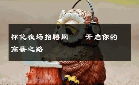 怀化夜场招聘网——开启你的高薪之路
