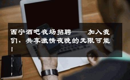 西宁酒吧夜场招聘——加入我们，共享激情夜晚的无限可能！