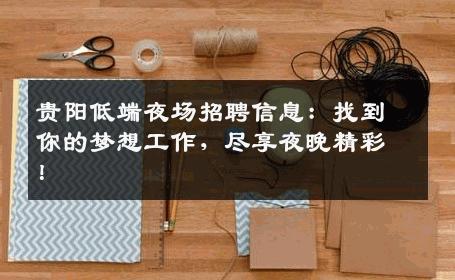 贵阳低端夜场招聘信息：找到你的梦想工作，尽享夜晚精彩！