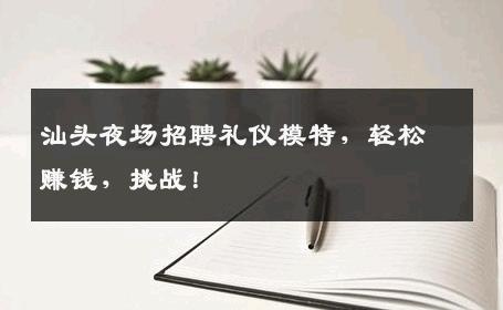 汕头夜场招聘礼仪模特，轻松赚钱，挑战！