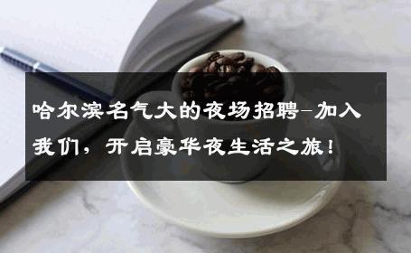 哈尔滨名气大的夜场招聘-加入我们，开启豪华夜生活之旅！