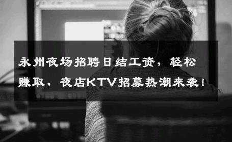 永州夜场招聘日结工资，轻松赚取，夜店KTV招募热潮来袭！