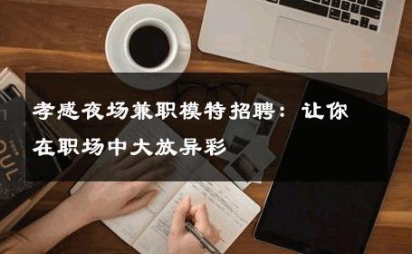 孝感夜场兼职模特招聘：让你在职场中大放异彩
