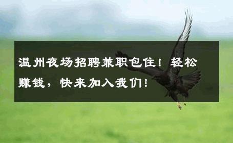 温州夜场招聘兼职包住！轻松赚钱，快来加入我们！