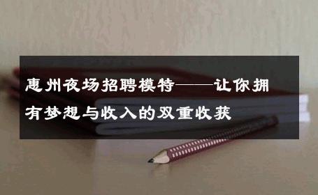 惠州夜场招聘模特——让你拥有梦想与收入的双重收获