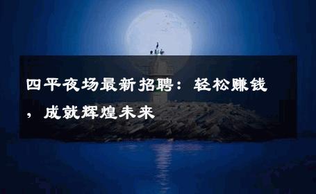 四平夜场最新招聘：轻松赚钱，成就辉煌未来