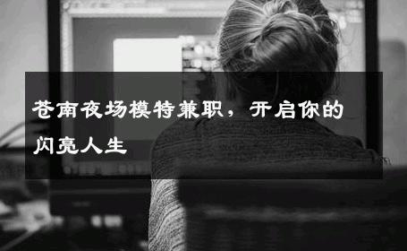 苍南夜场模特兼职，开启你的闪亮人生