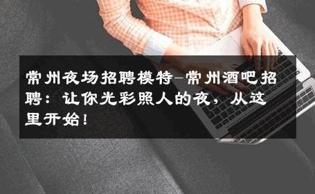常州夜场招聘模特-常州酒吧招聘：让你光彩照人的夜，从这里开始！