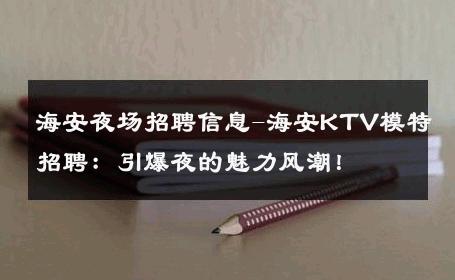 海安夜场招聘信息-海安KTV模特招聘：引爆夜的魅力风潮！