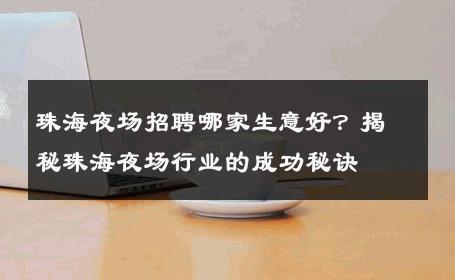 珠海夜场招聘哪家生意好？揭秘珠海夜场行业的成功秘诀