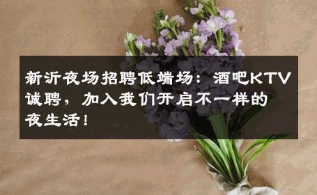 新沂夜场招聘低端场：酒吧KTV诚聘，加入我们开启不一样的夜生活！