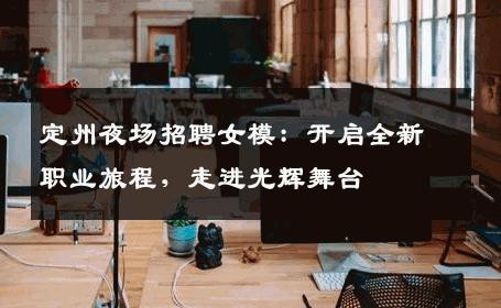 定州夜场招聘女模：开启全新职业旅程，走进光辉舞台