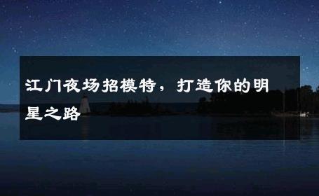 江门夜场招模特，打造你的明星之路