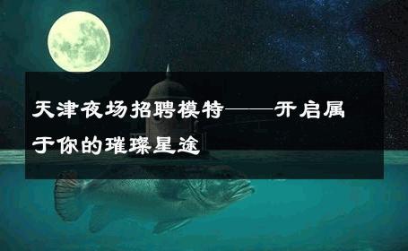 天津夜场招聘模特——开启属于你的璀璨星途