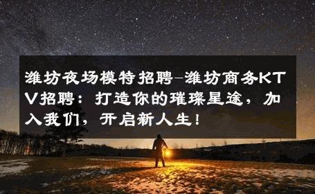 潍坊夜场模特招聘-潍坊商务KTV招聘：打造你的璀璨星途，加入我们，开启新人生！