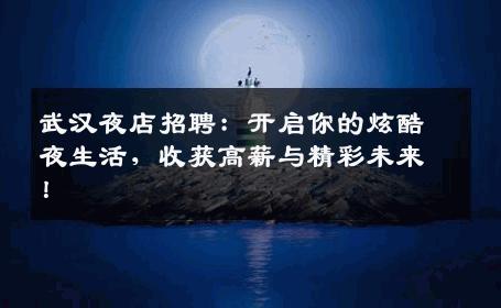 武汉夜店招聘：开启你的炫酷夜生活，收获高薪与精彩未来！
