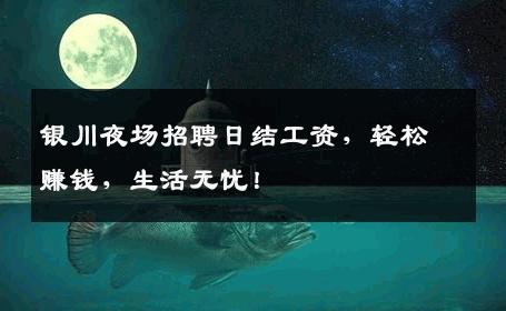 银川夜场招聘日结工资，轻松赚钱，生活无忧！