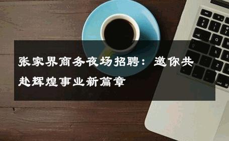 张家界商务夜场招聘：邀你共赴辉煌事业新篇章