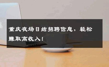 重庆夜场日结招聘信息，轻松赚取高收入！