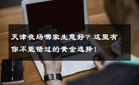 天津夜场哪家生意好？这里有你不能错过的黄金选择！