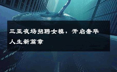 三亚夜场招聘女模，开启奢华人生新篇章
