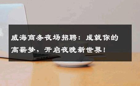 威海商务夜场招聘：成就你的高薪梦，开启夜晚新世界！