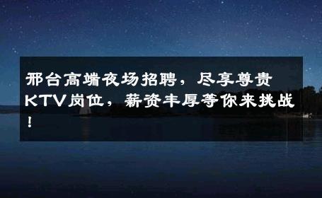 邢台高端夜场招聘，尽享尊贵KTV岗位，薪资丰厚等你来挑战！