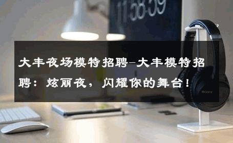 大丰夜场模特招聘-大丰模特招聘：炫丽夜，闪耀你的舞台！
