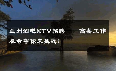 兰州酒吧KTV招聘——高薪工作机会等你来挑战！
