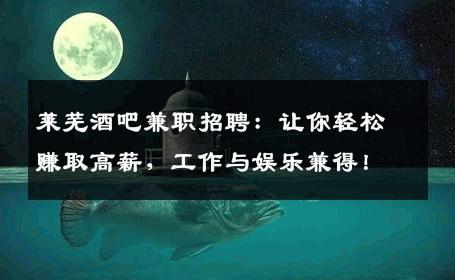 莱芜酒吧兼职招聘：让你轻松赚取高薪，工作与娱乐兼得！