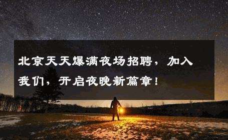 北京天天爆满夜场招聘，加入我们，开启夜晚新篇章！