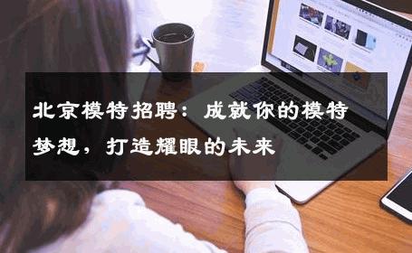 北京模特招聘：成就你的模特梦想，打造耀眼的未来
