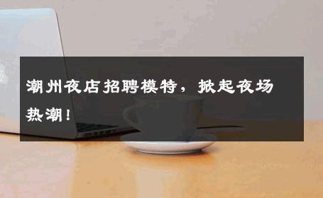 潮州夜店招聘模特，掀起夜场热潮！