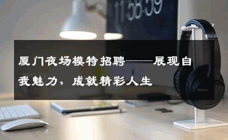 厦门夜场模特招聘——展现自我魅力，成就精彩人生