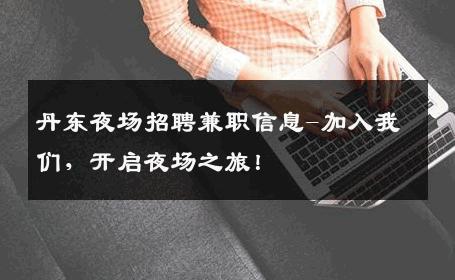 丹东夜场招聘兼职信息-加入我们，开启夜场之旅！