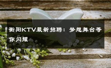 衡阳KTV最新招聘：梦想舞台等你闪耀
