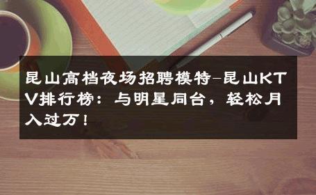 昆山高档夜场招聘模特-昆山KTV排行榜：与明星同台，轻松月入过万！