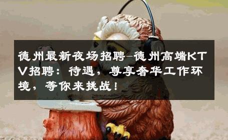 德州最新夜场招聘-德州高端KTV招聘：待遇，尊享奢华工作环境，等你来挑战！