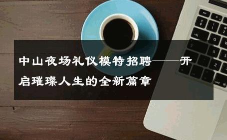 中山夜场礼仪模特招聘——开启璀璨人生的全新篇章