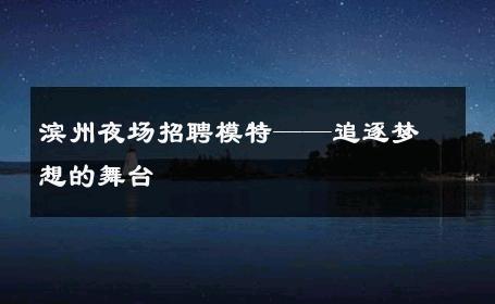 滨州夜场招聘模特——追逐梦想的舞台